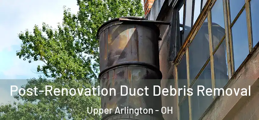 Post-Renovation Duct Debris Removal Upper Arlington - OH